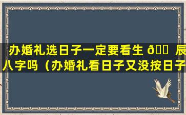 办婚礼选日子一定要看生 🐠 辰八字吗（办婚礼看日子又没按日子办 是不是 🦍 不好）